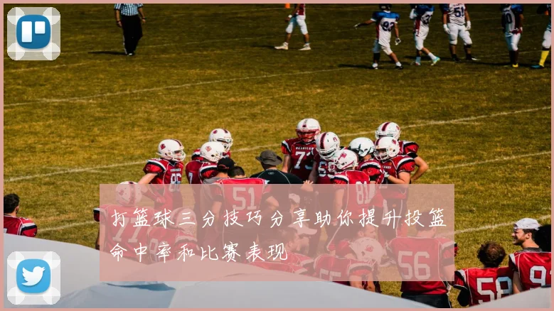 打篮球三分技巧分享助你提升投篮命中率和比赛表现