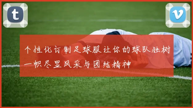 个性化订制足球服让你的球队独树一帜尽显风采与团结精神