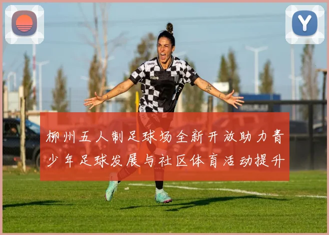 柳州五人制足球场全新开放助力青少年足球发展与社区体育活动提升