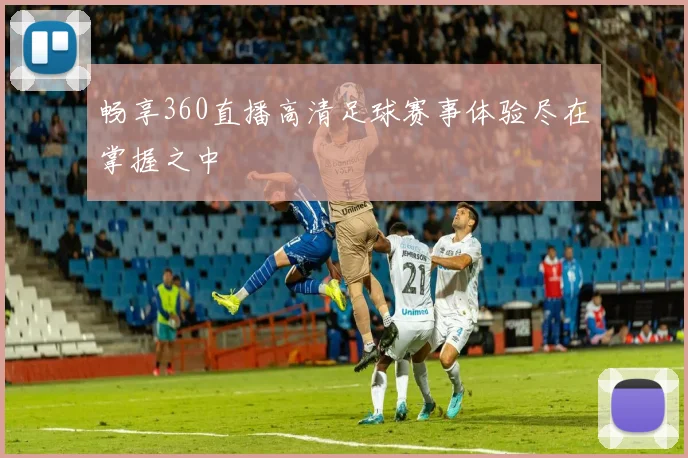 畅享360直播高清足球赛事体验尽在掌握之中