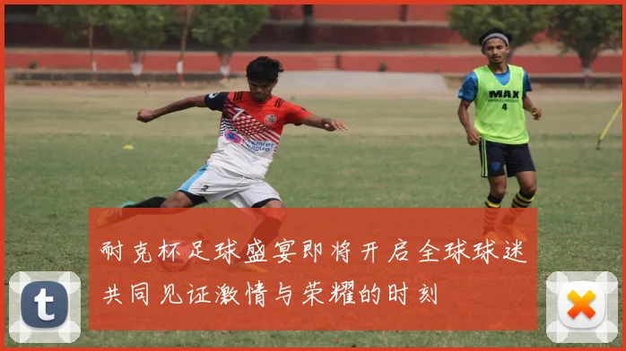 耐克杯足球盛宴即将开启全球球迷共同见证激情与荣耀的时刻