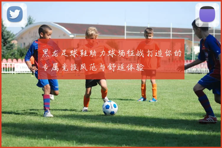 黑龙足球鞋助力球场征战打造你的专属竞技风范与舒适体验