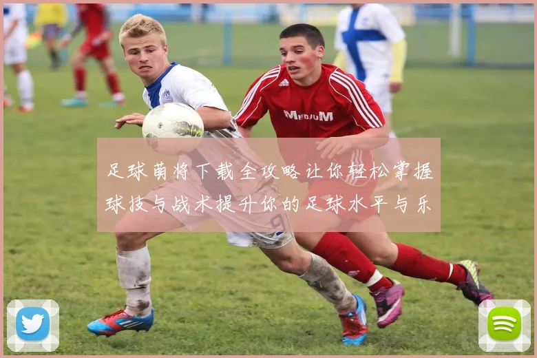 足球萌将下载全攻略让你轻松掌握球技与战术提升你的足球水平与乐趣