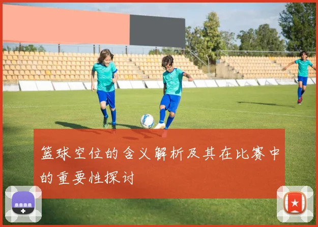 篮球空位的含义解析及其在比赛中的重要性探讨