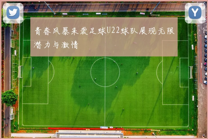 青春风暴来袭足球U22球队展现无限潜力与激情