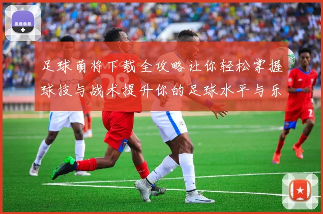 足球萌将下载全攻略让你轻松掌握球技与战术提升你的足球水平与乐趣