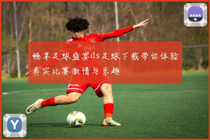 畅享足球盛宴ds足球下载带你体验真实比赛激情与乐趣