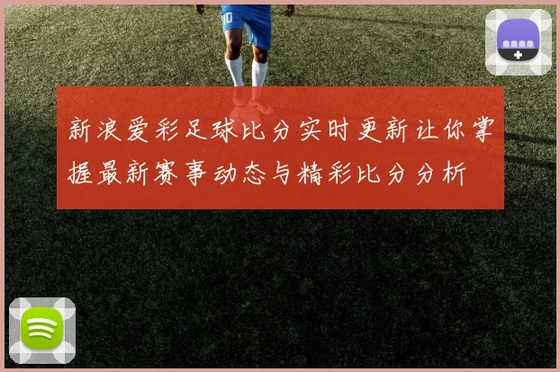 新浪爱彩足球比分实时更新让你掌握最新赛事动态与精彩比分分析